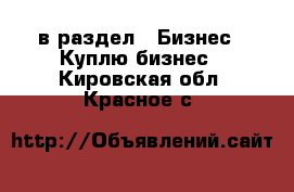  в раздел : Бизнес » Куплю бизнес . Кировская обл.,Красное с.